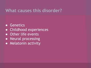 What causes this disorder?
●
●
●
●
●

Genetics
Childhood experiences
Other life events
Neural processing
Melatonin activity

 