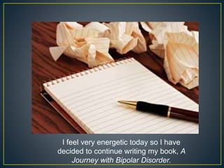 I feel very energetic today so I have
decided to continue writing my book, A
Journey with Bipolar Disorder.
 