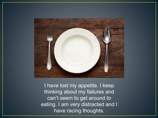 I have lost my appetite. I keep
thinking about my failures and
can’t seem to get around to
eating. I am very distracted and I
have racing thoughts.
 
