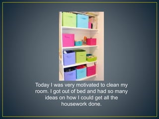 Today I was very motivated to clean my
room. I got out of bed and had so many
ideas on how I could get all the
housework done.
 