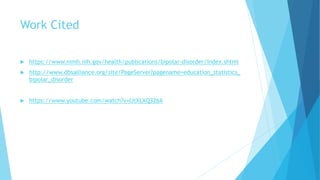 Work Cited
 https://www.nimh.nih.gov/health/publications/bipolar-disorder/index.shtml
 http://www.dbsalliance.org/site/PageServer?pagename=education_statistics_
bipolar_disorder
 https://www.youtube.com/watch?v=IJtXLXQ326A
 