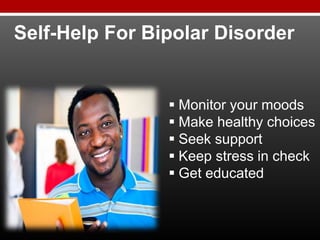Self-Help For Bipolar Disorder
 Monitor your moods
 Make healthy choices
 Seek support
 Keep stress in check
 Get educated
 