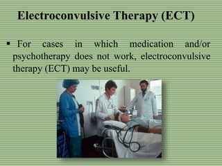 Electroconvulsive Therapy (ECT)
 For cases in which medication and/or
psychotherapy does not work, electroconvulsive
therapy (ECT) may be useful.
 