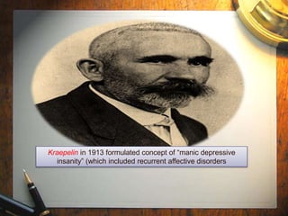 Kraepelin in 1913 formulated concept of “manic depressive 
insanity” (which included recurrent affective disorders 
 
