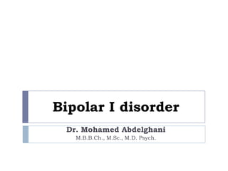 Bipolar I disorder
Dr. Mohamed Abdelghani
M.B.B.Ch., M.Sc., M.D. Psych.
 