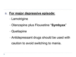 B. For major depressive episode:
 Lamotrigine
 Olanzapine plus Flouxetine “Symbyax”
 Quetiapine
 Antidepressant drugs should be used with
caution to avoid switching to mania.
 