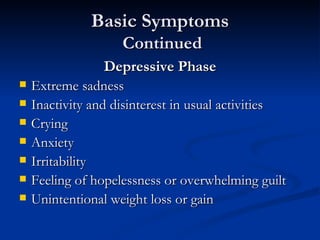 Basic Symptoms  Continued Depressive Phase Extreme sadness Inactivity and disinterest in usual activities Crying Anxiety  Irritability Feeling of hopelessness or overwhelming guilt Unintentional weight loss or gain  