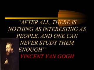 “AFTER ALL, THERE IS
NOTHING AS INTERESTING AS
PEOPLE, AND ONE CAN
NEVER STUDY THEM
ENOUGH”
VINCENT VAN GOGH
 