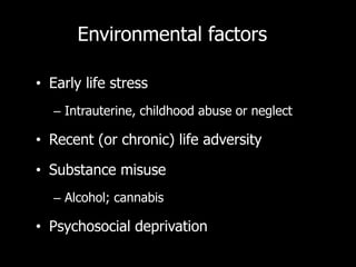 Environmental factors

• Early life stress
   – Intrauterine, childhood abuse or neglect

• Recent (or chronic) life adversity

• Substance misuse
   – Alcohol; cannabis

• Psychosocial deprivation
 