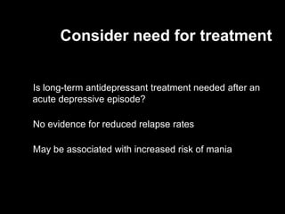 Consider need for treatment


Is long-term antidepressant treatment needed after an
acute depressive episode?

No evidence for reduced relapse rates

May be associated with increased risk of mania
 