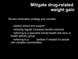 Mitigate drug-related  weight gain Review medication strategy and consider: dietary advice and support  advising regular increased aerobic exercise referring to a specialist mental health diet clinic or health delivery group referring to a  dietitian if needed for people with complex comorbidities 