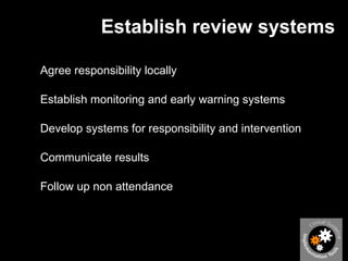 Establish review systems Agree responsibility locally Establish monitoring and early warning systems Develop systems for responsibility and intervention Communicate results Follow up non attendance 