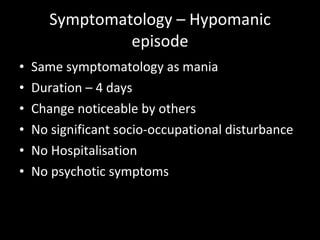Symptomatology – Hypomanic episode Same symptomatology as mania Duration – 4 days  Change noticeable by others No significant socio-occupational disturbance No Hospitalisation No psychotic symptoms 