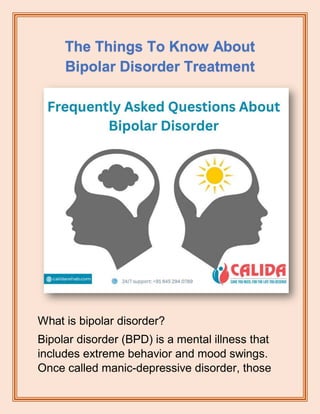 The Things To Know About
Bipolar Disorder Treatment
What is bipolar disorder?
Bipolar disorder (BPD) is a mental illness that
includes extreme behavior and mood swings.
Once called manic-depressive disorder, those
 