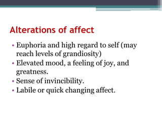 Alterations of affect
• Euphoria and high regard to self (may
  reach levels of grandiosity)
• Elevated mood, a feeling of joy, and
  greatness.
• Sense of invincibility.
• Labile or quick changing affect.
 