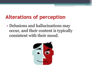 Alterations of perception
• Delusions and hallucinations may
  occur, and their content is typically
  consistent with their mood.
 