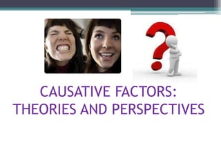 CAUSATIVE FACTORS:
THEORIES AND PERSPECTIVES
 