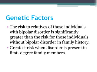 Genetic Factors
• The risk to relatives of those individuals
  with bipolar disorder is significantly
  greater than the risk for those individuals
  without bipolar disorder in family history.
• Greatest risk when disorder is present in
  first- degree family members.
 