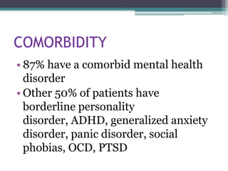 COMORBIDITY
• 87% have a comorbid mental health
  disorder
• Other 50% of patients have
  borderline personality
  disorder, ADHD, generalized anxiety
  disorder, panic disorder, social
  phobias, OCD, PTSD
 