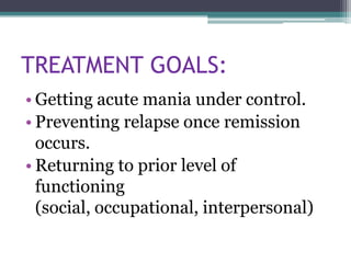TREATMENT GOALS:
• Getting acute mania under control.
• Preventing relapse once remission
  occurs.
• Returning to prior level of
  functioning
  (social, occupational, interpersonal)
 