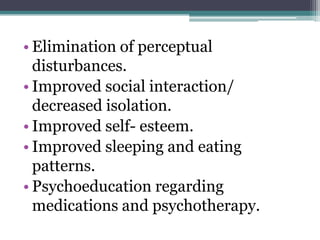 • Elimination of perceptual
  disturbances.
• Improved social interaction/
  decreased isolation.
• Improved self- esteem.
• Improved sleeping and eating
  patterns.
• Psychoeducation regarding
  medications and psychotherapy.
 