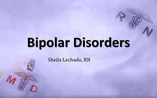 Bipolar Disorders
   Sheila Lechado, RN
 