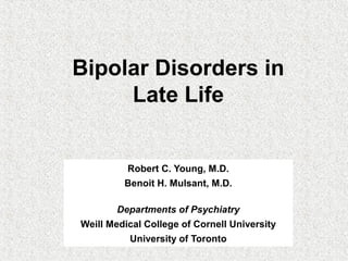 Bipolar Disorders in
Late Life
Robert C. Young, M.D.
Benoit H. Mulsant, M.D.
Departments of Psychiatry
Weill Medical College of Cornell University
University of Toronto
 