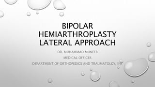 BIPOLAR
HEMIARTHROPLASTY
LATERAL APPROACH
DR. MUHAMMAD MUNEEB
MEDICAL OFFICER
DEPARTMENT OF ORTHOPEDICS AND TRAUMATOLGY, IHT
 