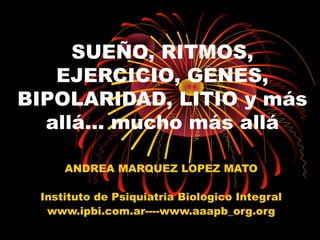 SUEÑO, RITMOS,
   EJERCICIO, GENES,
BIPOLARIDAD, LITIO y más
  allá... mucho más allá

     ANDREA MARQUEZ LOPEZ MATO

 Instituto de Psiquiatria Biologico Integral
  www.ipbi.com.ar----www.aaapb_org.org
 
