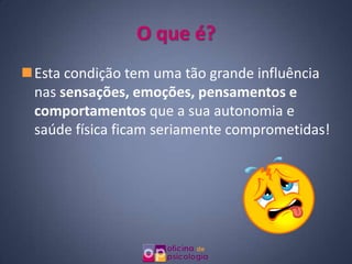 O que é?
Esta condição tem uma tão grande influência
 nas sensações, emoções, pensamentos e
 comportamentos que a sua autonomia e
 saúde física ficam seriamente comprometidas!
 