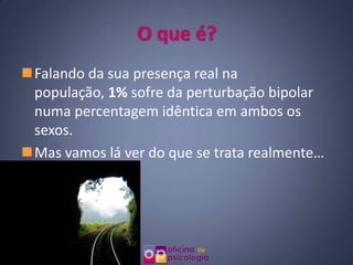O que é?
Falando da sua presença real na
 população, 1% sofre da perturbação bipolar
 numa percentagem idêntica em ambos os
 sexos.
Mas vamos lá ver do que se trata realmente…
 