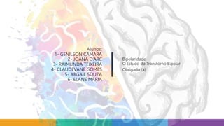 Alunos:
1- GENILSON CAMARA
2- JOANA D’ARC
3- RAIMUNDA TEIXEIRA
4- CLAUDEVANE GOMES
5- ABGAIL SOUZA
6- ELANE MARIA
Bipolaridade
O Estudo do Transtorno Bipolar
Obrigado (a)
 