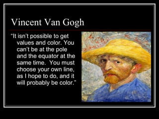 Vincent Van Gogh
“It isn’t possible to get
values and color. You
can’t be at the pole
and the equator at the
same time. You must
choose your own line,
as I hope to do, and it
will probably be color.”
 