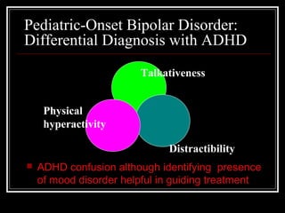 Pediatric-Onset Bipolar Disorder:
Differential Diagnosis with ADHD
 ADHD confusion although identifying presence
of mood disorder helpful in guiding treatment
Talkativeness
Physical
hyperactivity
Distractibility
 