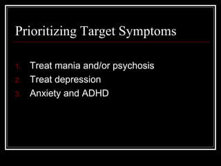 Prioritizing Target Symptoms
1. Treat mania and/or psychosis
2. Treat depression
3. Anxiety and ADHD
 