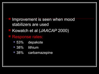  Improvement is seen when mood
stabilizers are used
 Kowatch et al (JAACAP 2000)
 Response rates:
 53% depakote
 38% lithium
 38% carbamazepine
 