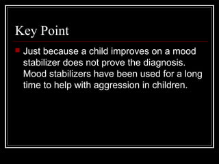 Key Point
 Just because a child improves on a mood
stabilizer does not prove the diagnosis.
Mood stabilizers have been used for a long
time to help with aggression in children.
 