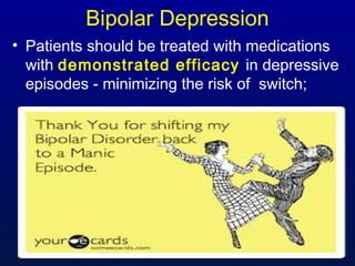 Bipolar Depression
• Patients should be treated with medications
with demonstrated efficacy in depressive
episodes - minimizing the risk of switch;
 