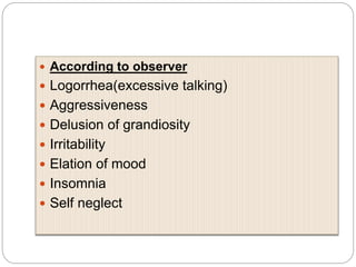  According to observer
 Logorrhea(excessive talking)
 Aggressiveness
 Delusion of grandiosity
 Irritability
 Elation of mood
 Insomnia
 Self neglect
 