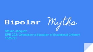 Bipolar Myths
Steven Jacquez
SPE 222: Orientation to Education of Exceptional Children!
10/24/21
 