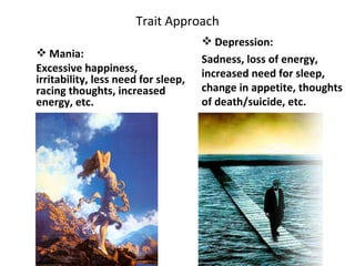 Trait Approach <ul><li>Mania: </li></ul><ul><li>Excessive happiness, irritability, less need for sleep, racing thoughts, i...