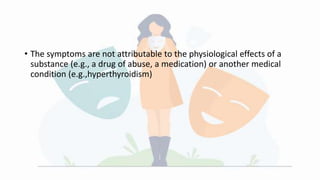 • The symptoms are not attributable to the physiological effects of a
substance (e.g., a drug of abuse, a medication) or another medical
condition (e.g.,hyperthyroidism)
 