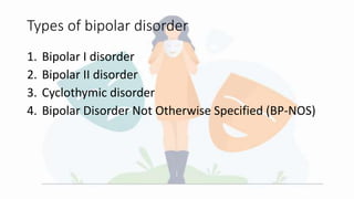 Types of bipolar disorder
1. Bipolar I disorder
2. Bipolar II disorder
3. Cyclothymic disorder
4. Bipolar Disorder Not Otherwise Specified (BP-NOS)
 