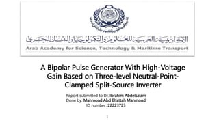 A Bipolar Pulse Generator With High-Voltage
Gain Based on Three-level Neutral-Point-
Clamped Split-Source Inverter
1
Report submitted to Dr. Ibrahim Abdelsalam
Done by: Mahmoud Abd Elfattah Mahmoud
ID number: 22223723
 