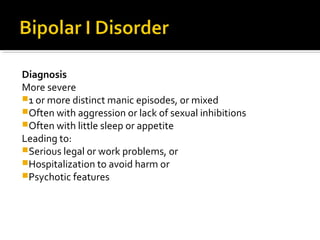 Diagnosis
More severe
1 or more distinct manic episodes, or mixed
Often with aggression or lack of sexual inhibitions
Often with little sleep or appetite
Leading to:
Serious legal or work problems, or
Hospitalization to avoid harm or
Psychotic features
 