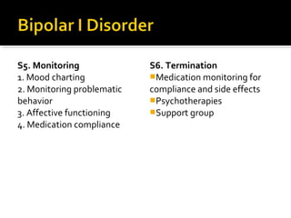 S5. Monitoring
1. Mood charting
2. Monitoring problematic
behavior
3. Affective functioning
4. Medication compliance
S6. Termination
Medication monitoring for
compliance and side effects
Psychotherapies
Support group
 