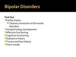Find Out
Family history
 Clearest connection of all mental
disorders
Symptomology development
Affective functioning
Cognitive functioning
Substance history
Trauma and loss history
Chart moods
 