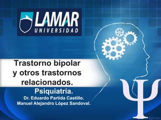 Trastorno bipolar
y otros trastornos
relacionados.
Psiquiatría.
Dr. Eduardo Partida Castillo.
Manuel Alejandro López Sandoval.

 