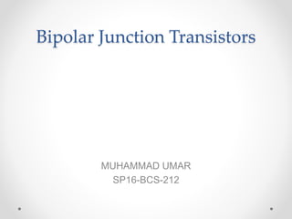 Bipolar Junction Transistors
MUHAMMAD UMAR
SP16-BCS-212
 