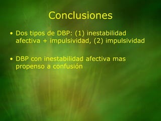 ConclusionesDos tipos de DBP: (1) inestabilidad afectiva + impulsividad, (2) impulsividadDBP con inestabilidad afectiva mas propenso a confusión